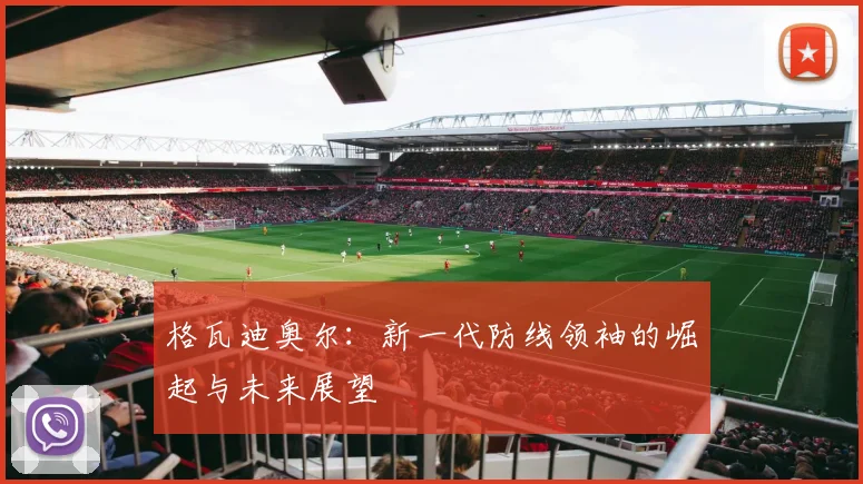 格瓦迪奥尔：新一代防线领袖的崛起与未来展望