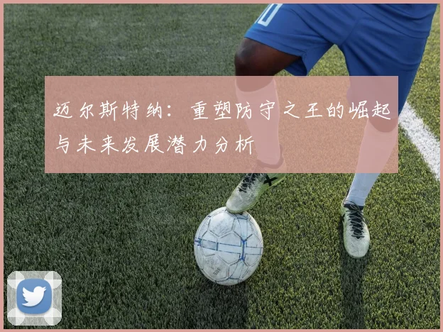 迈尔斯特纳：重塑防守之王的崛起与未来发展潜力分析
