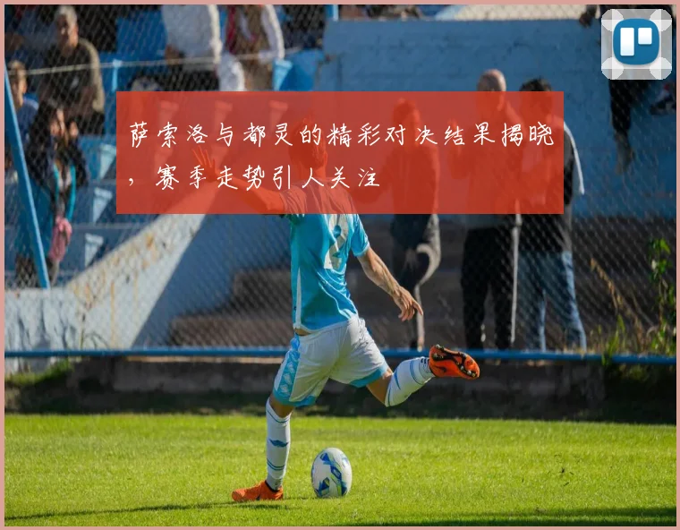 萨索洛与都灵的精彩对决结果揭晓，赛季走势引人关注