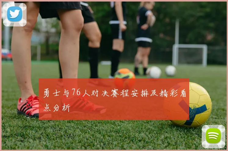 勇士与76人对决赛程安排及精彩看点分析