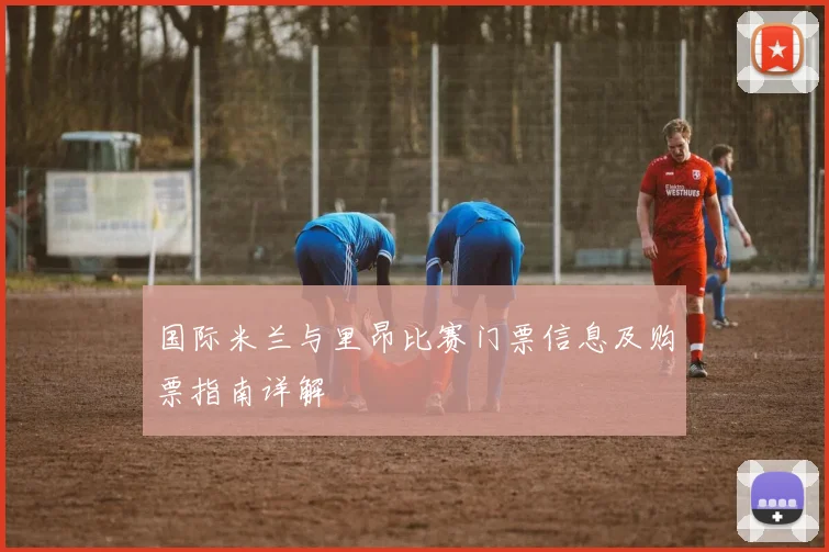 国际米兰与里昂比赛门票信息及购票指南详解