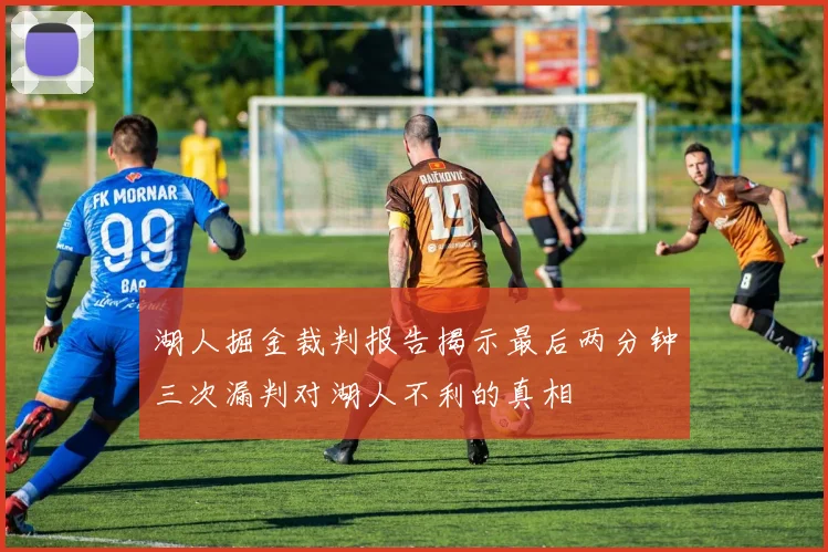 湖人掘金裁判报告揭示最后两分钟三次漏判对湖人不利的真相