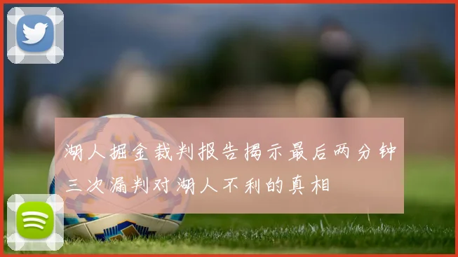 湖人掘金裁判报告揭示最后两分钟三次漏判对湖人不利的真相