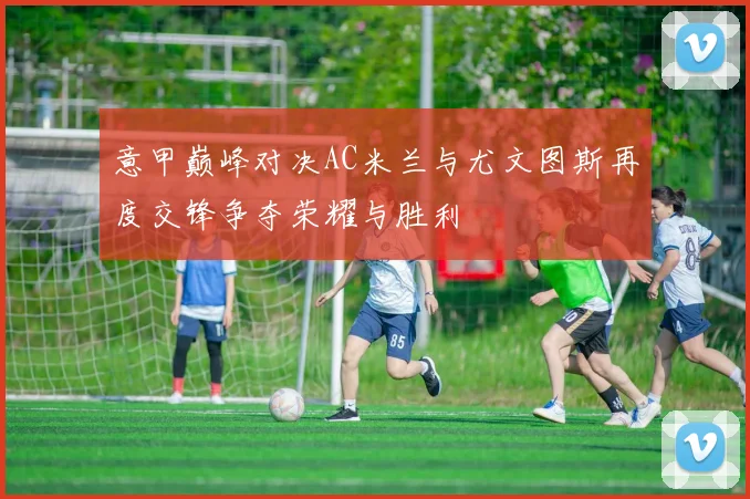 意甲巅峰对决AC米兰与尤文图斯再度交锋争夺荣耀与胜利