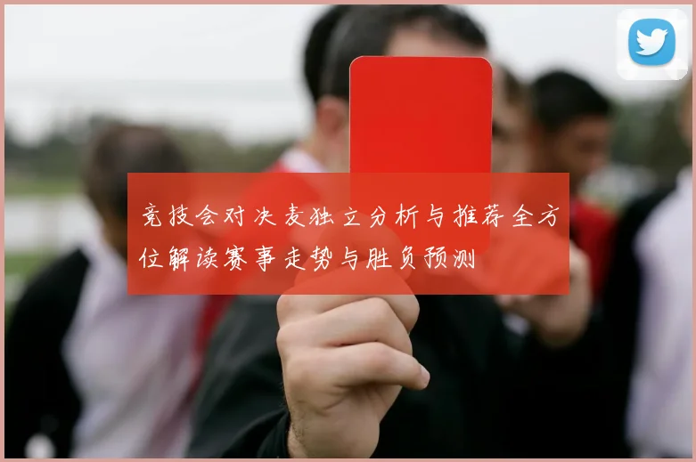竞技会对决麦独立分析与推荐全方位解读赛事走势与胜负预测