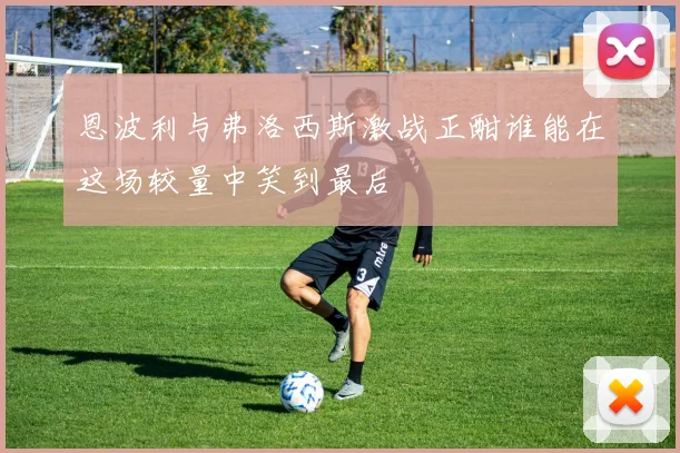 恩波利与弗洛西斯激战正酣谁能在这场较量中笑到最后