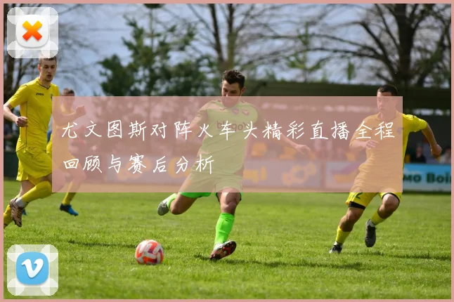 尤文图斯对阵火车头精彩直播全程回顾与赛后分析