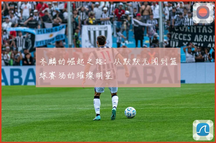 齐麟的崛起之路：从默默无闻到篮球赛场的璀璨明星