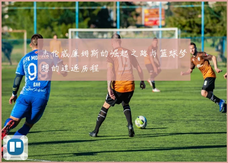 杰伦威廉姆斯的崛起之路与篮球梦想的追逐历程