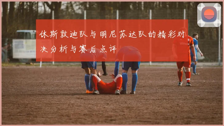 休斯敦迪队与明尼苏达队的精彩对决分析与赛后点评