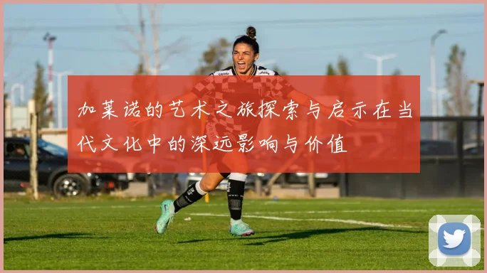 加莱诺的艺术之旅探索与启示在当代文化中的深远影响与价值