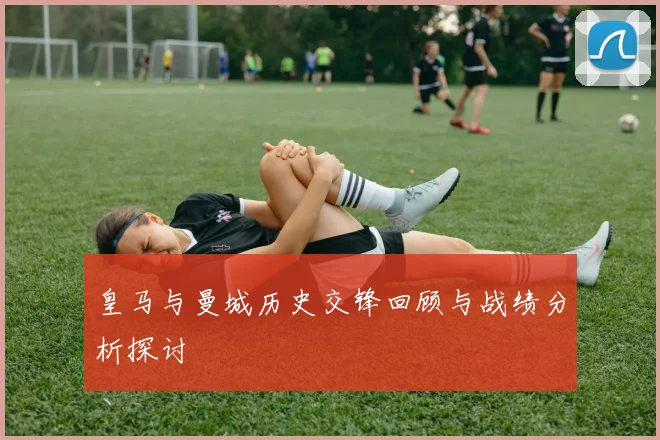 皇马与曼城历史交锋回顾与战绩分析探讨