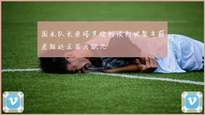 国米队长劳塔罗续约谈判破裂年薪差距达五百万欧元