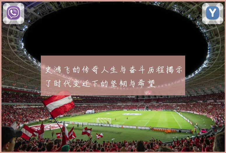 史鸿飞的传奇人生与奋斗历程揭示了时代变迁下的坚韧与希望