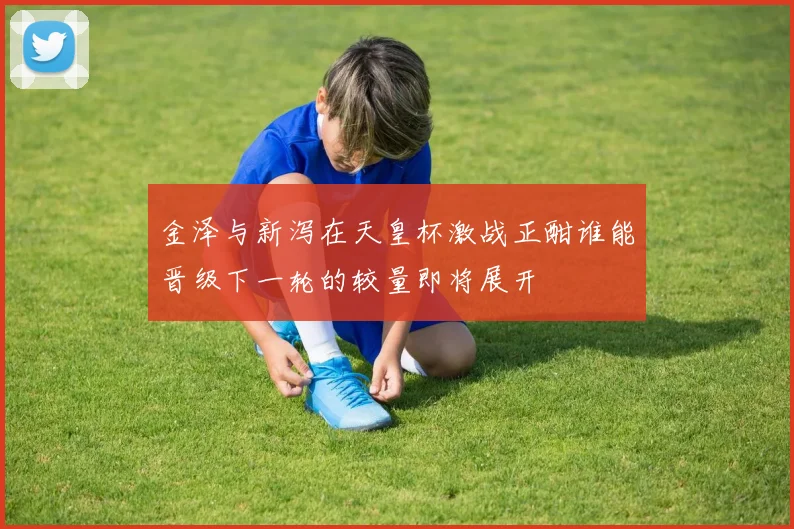 金泽与新泻在天皇杯激战正酣谁能晋级下一轮的较量即将展开