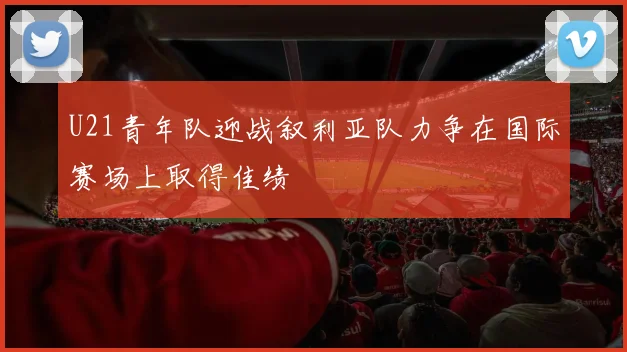 U21青年队迎战叙利亚队力争在国际赛场上取得佳绩