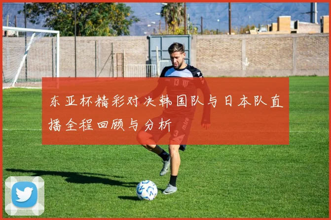 东亚杯精彩对决韩国队与日本队直播全程回顾与分析