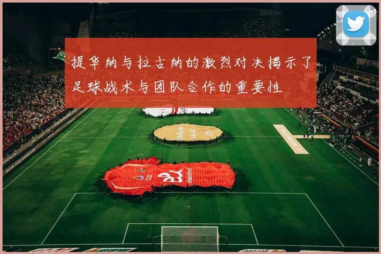 提华纳与拉古纳的激烈对决揭示了足球战术与团队合作的重要性