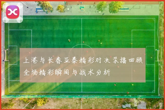 上港与长春亚泰精彩对决录播回顾全场精彩瞬间与战术分析