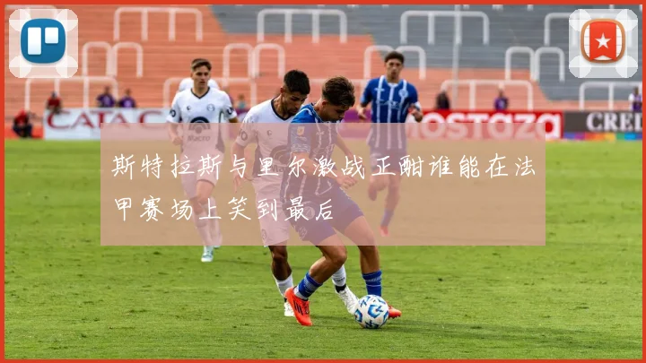 斯特拉斯与里尔激战正酣谁能在法甲赛场上笑到最后