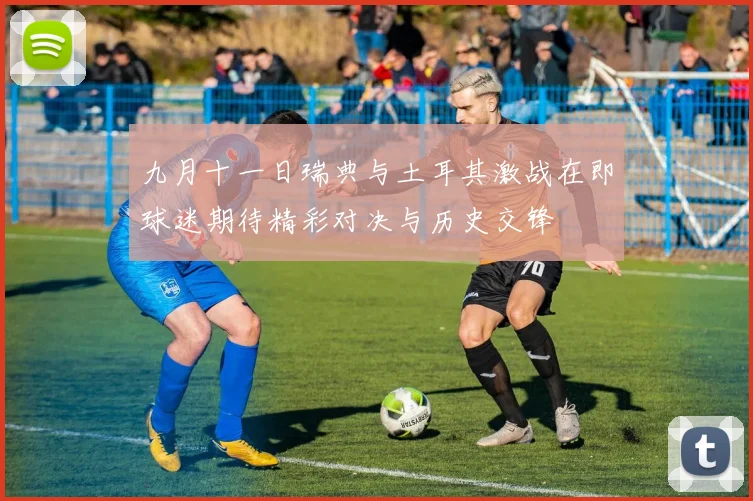 九月十一日瑞典与土耳其激战在即球迷期待精彩对决与历史交锋