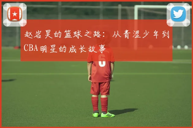 赵岩昊的篮球之路：从青涩少年到CBA明星的成长故事