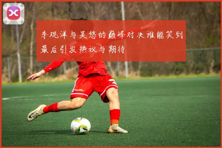 李观洋与吴悠的巅峰对决谁能笑到最后引发热议与期待