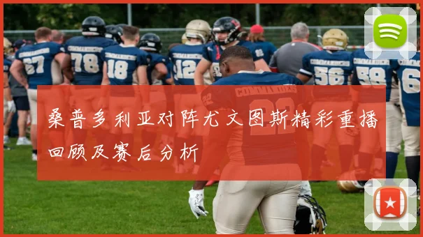 桑普多利亚对阵尤文图斯精彩重播回顾及赛后分析