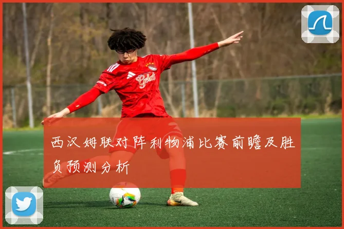 西汉姆联对阵利物浦比赛前瞻及胜负预测分析