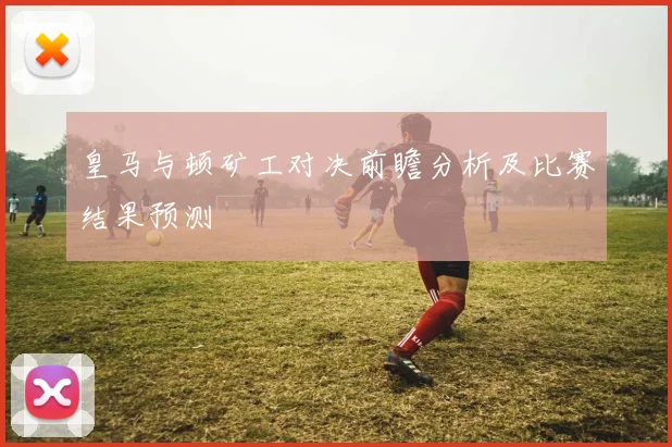 皇马与顿矿工对决前瞻分析及比赛结果预测