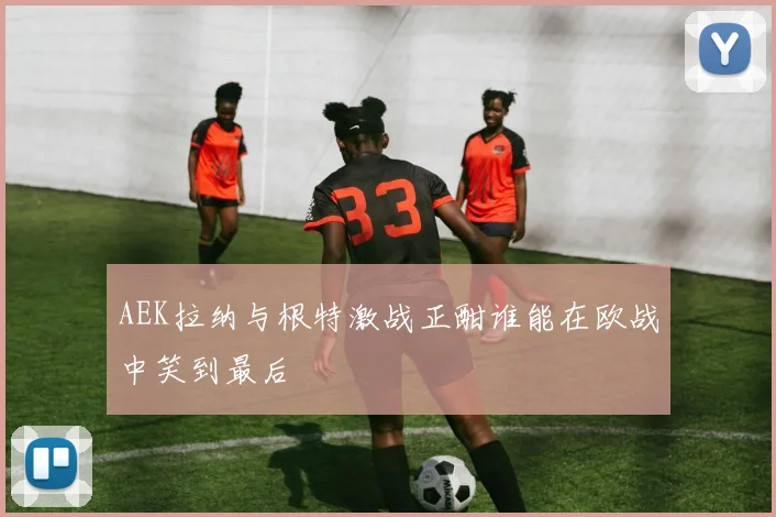 AEK拉纳与根特激战正酣谁能在欧战中笑到最后