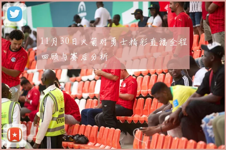 11月30日火箭对勇士精彩直播全程回顾与赛后分析