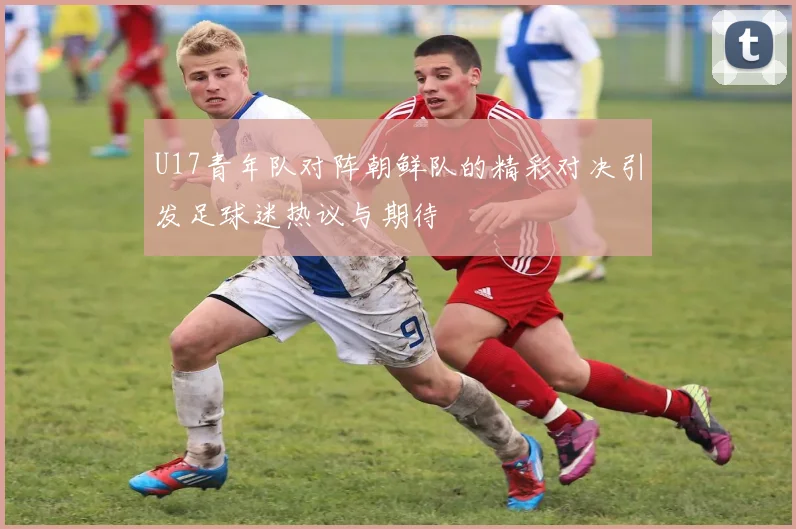 U17青年队对阵朝鲜队的精彩对决引发足球迷热议与期待