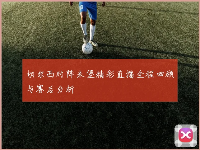 切尔西对阵米堡精彩直播全程回顾与赛后分析