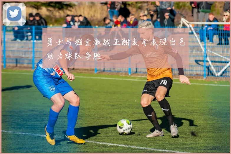 勇士与掘金激战正酣麦考表现出色助力球队争胜