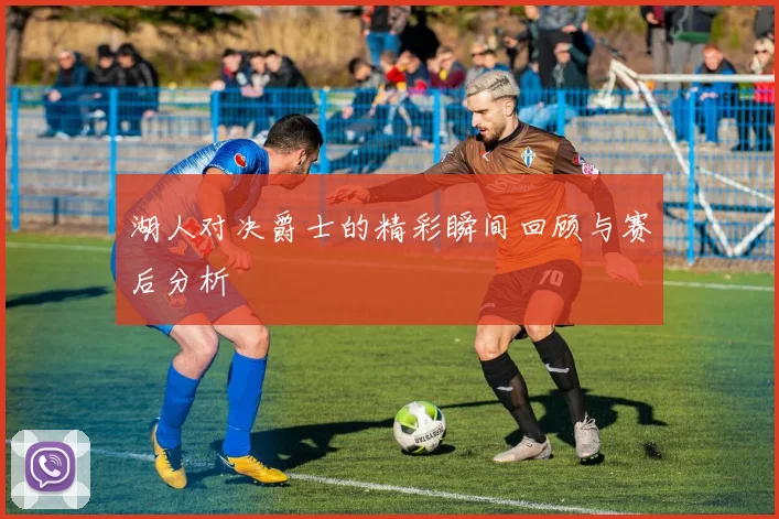 湖人对决爵士的精彩瞬间回顾与赛后分析