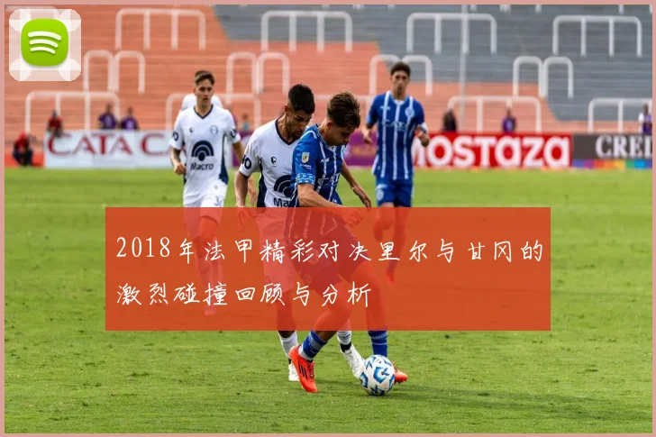2018年法甲精彩对决里尔与甘冈的激烈碰撞回顾与分析