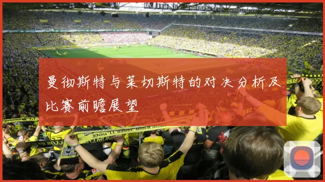 曼彻斯特与莱切斯特的对决分析及比赛前瞻展望
