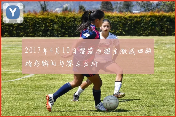 2017年4月10日雷霆与掘金激战回顾精彩瞬间与赛后分析