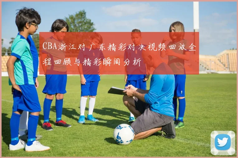 CBA浙江对广东精彩对决视频回放全程回顾与精彩瞬间分析