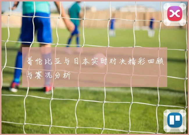 哥伦比亚与日本实时对决精彩回顾与赛况分析