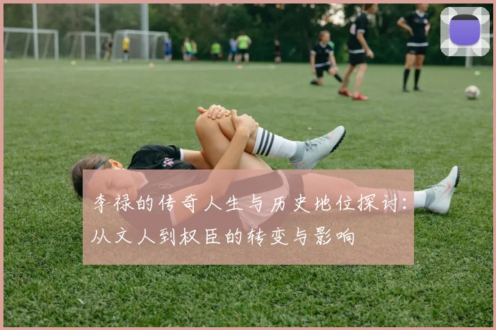 李禄的传奇人生与历史地位探讨：从文人到权臣的转变与影响