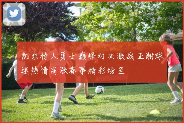 凯尔特人勇士巅峰对决激战正酣球迷热情高涨赛事精彩纷呈