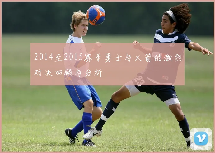 2014至2015赛季勇士与火箭的激烈对决回顾与分析