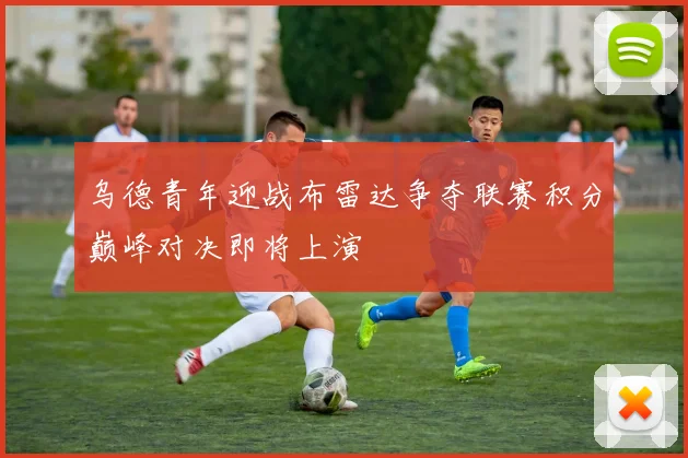 乌德青年迎战布雷达争夺联赛积分巅峰对决即将上演
