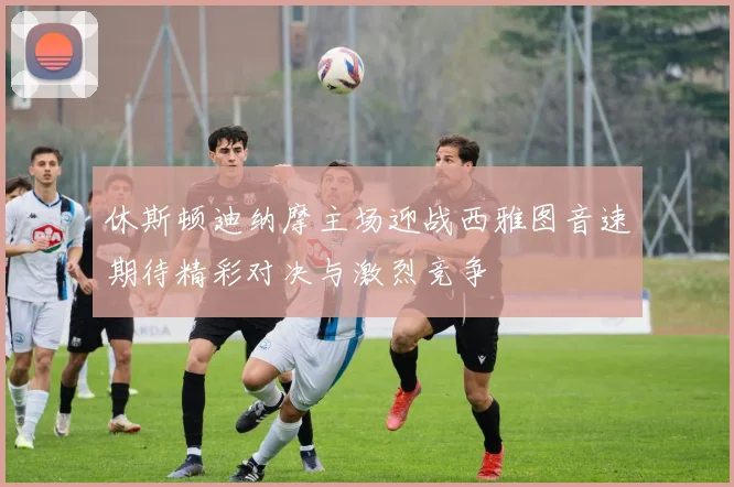 休斯顿迪纳摩主场迎战西雅图音速期待精彩对决与激烈竞争