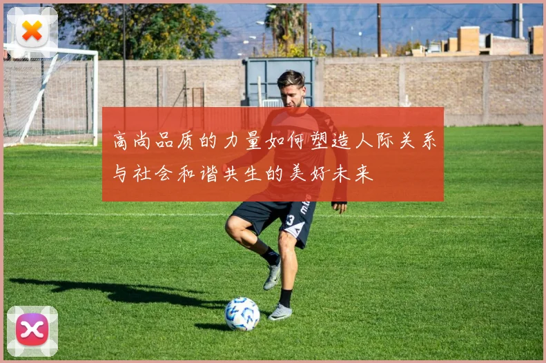 高尚品质的力量如何塑造人际关系与社会和谐共生的美好未来
